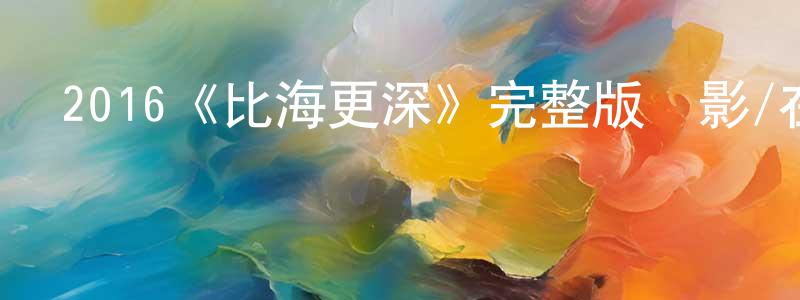陳威志發布2016《比海更深》完整版電影/在線觀看/百度云-美劇天堂